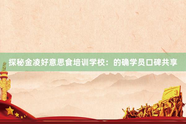 探秘金凌好意思食培训学校：的确学员口碑共享