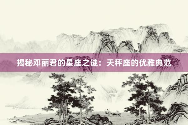 揭秘邓丽君的星座之谜：天秤座的优雅典范
