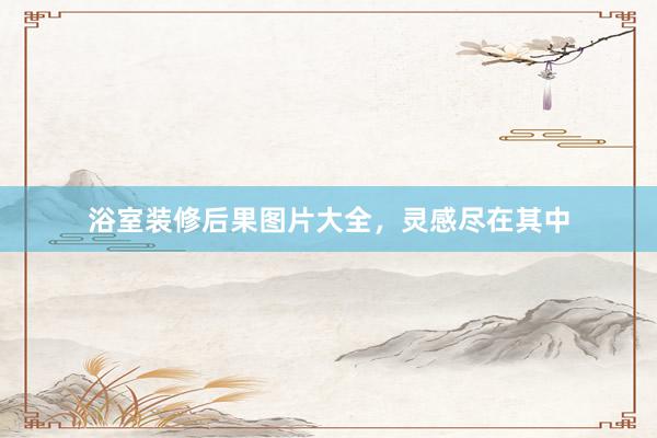 浴室装修后果图片大全，灵感尽在其中