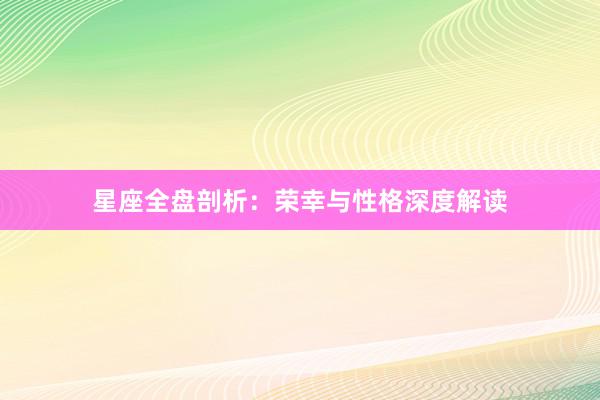 星座全盘剖析：荣幸与性格深度解读