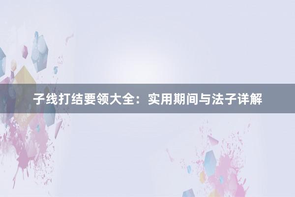 子线打结要领大全：实用期间与法子详解